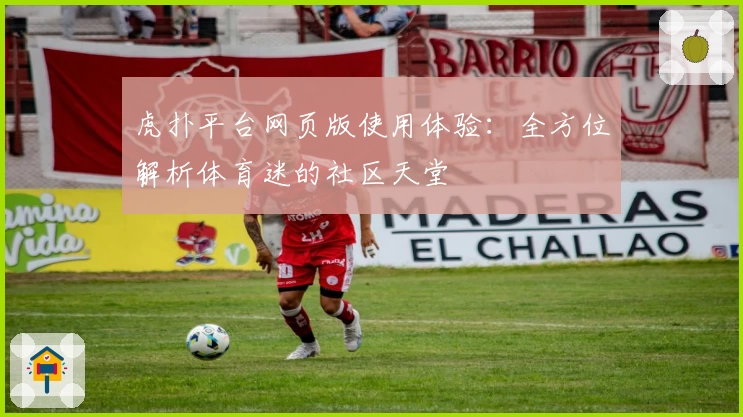 虎扑平台网页版使用体验：全方位解析体育迷的社区天堂