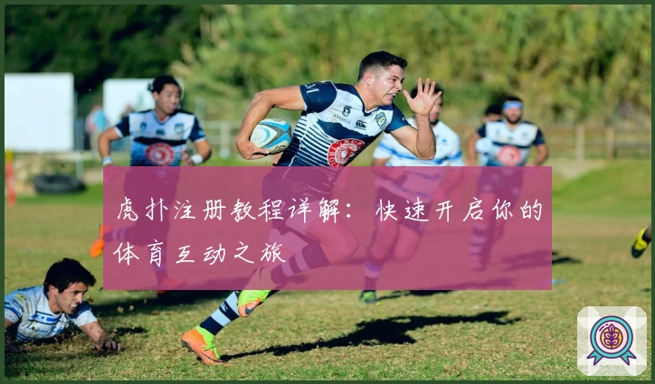 虎扑注册教程详解：快速开启你的体育互动之旅
