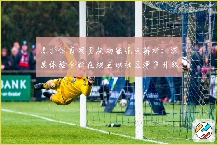 虎扑体育网页版功能亮点解析:深度体验全新在线互动社区奢华升级