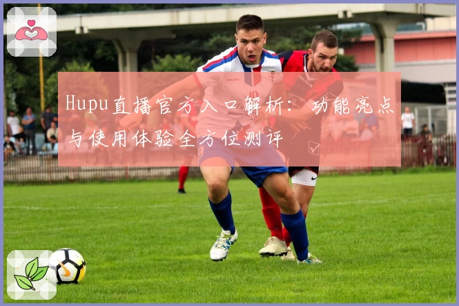 Hupu直播官方入口解析：功能亮点与使用体验全方位测评
