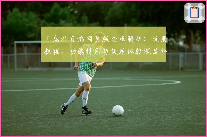 「虎扑直播网页版全面解析:注册教程、功能特色与使用体验深度评测」