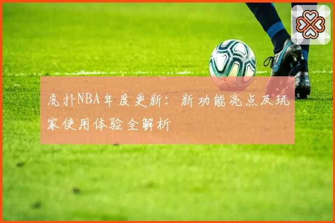 虎扑NBA年度更新:新功能亮点及玩家使用体验全解析