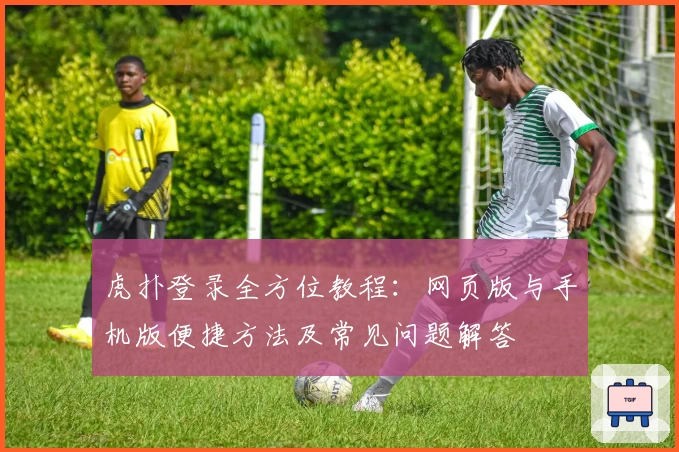 虎扑登录全方位教程：网页版与手机版便捷方法及常见问题解答