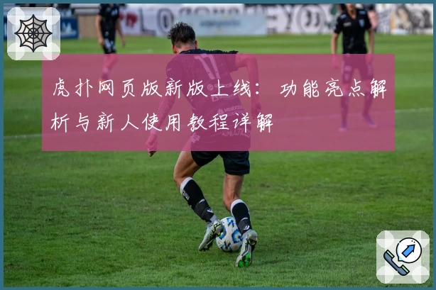 虎扑网页版新版上线:功能亮点解析与新人使用教程详解