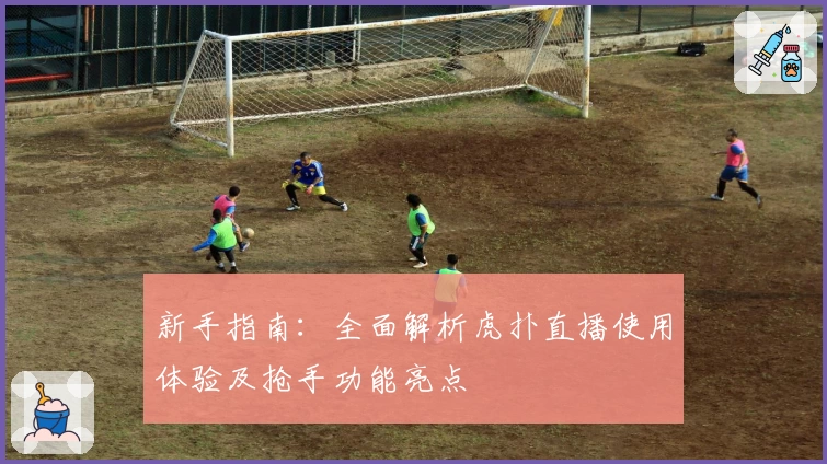 新手指南:全面解析虎扑直播使用体验及抢手功能亮点