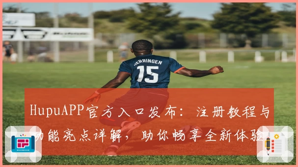 HupuAPP官方入口发布：注册教程与功能亮点详解，助你畅享全新体验
