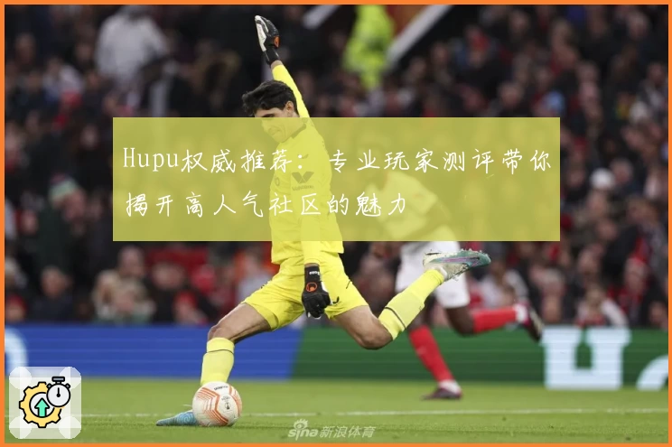 Hupu权威推荐：专业玩家测评带你揭开高人气社区的魅力