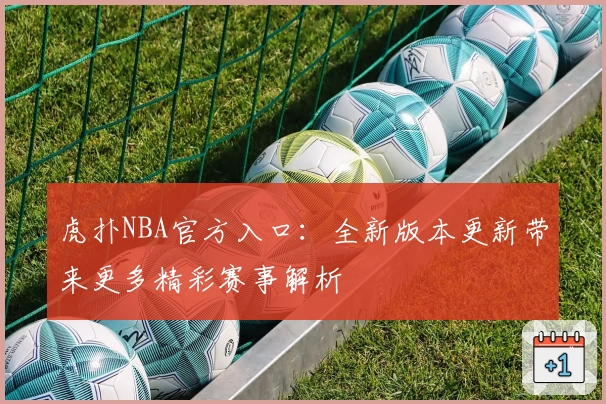 虎扑NBA官方入口:全新版本更新带来更多精彩赛事解析
