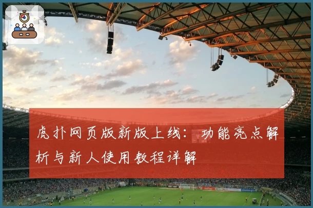 虎扑网页版新版上线：功能亮点解析与新人使用教程详解