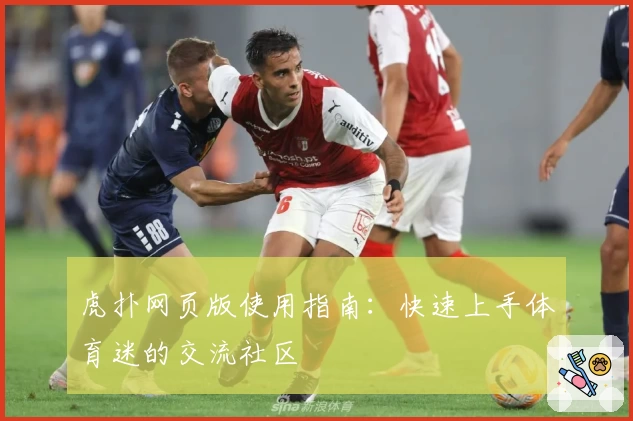 虎扑网页版使用指南：快速上手体育迷的交流社区