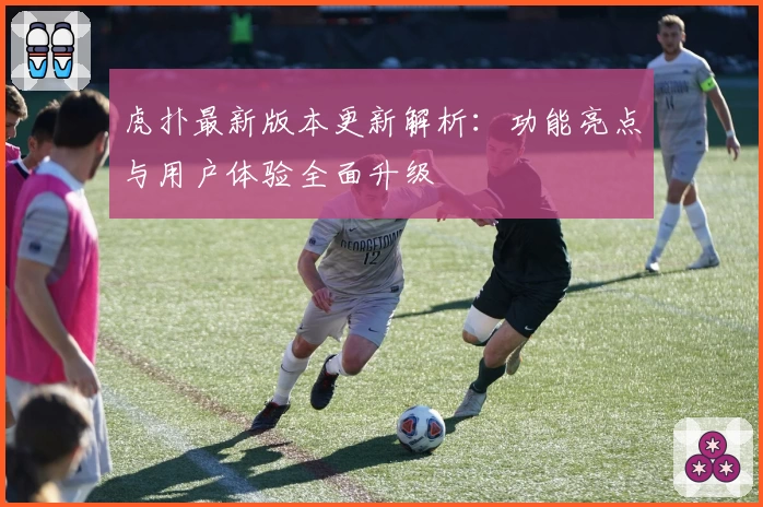 虎扑最新版本更新解析：功能亮点与用户体验全面升级