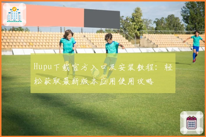 Hupu下载官方入口及安装教程：轻松获取最新版本应用使用攻略
