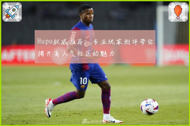 Hupu权威推荐：专业玩家测评带你揭开高人气社区的魅力