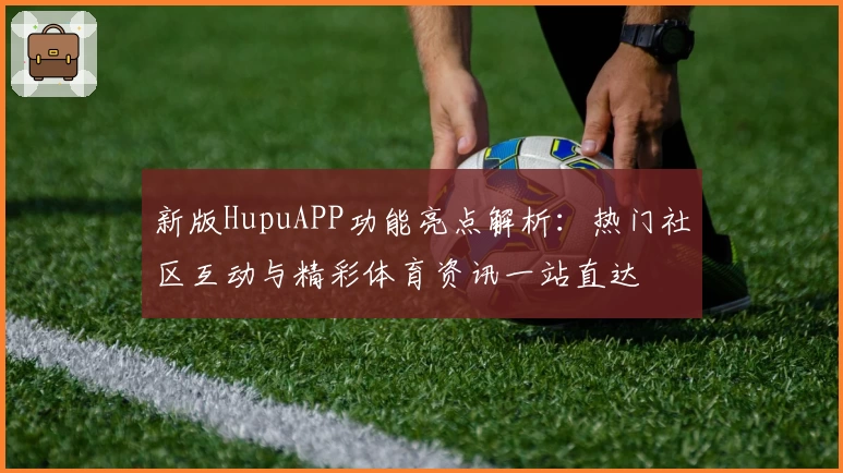 新版HupuAPP功能亮点解析：热门社区互动与精彩体育资讯一站直达