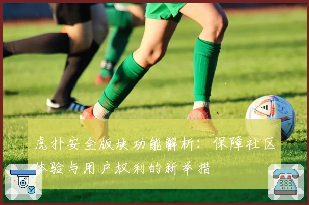 虎扑安全版块功能解析：保障社区体验与用户权利的新举措