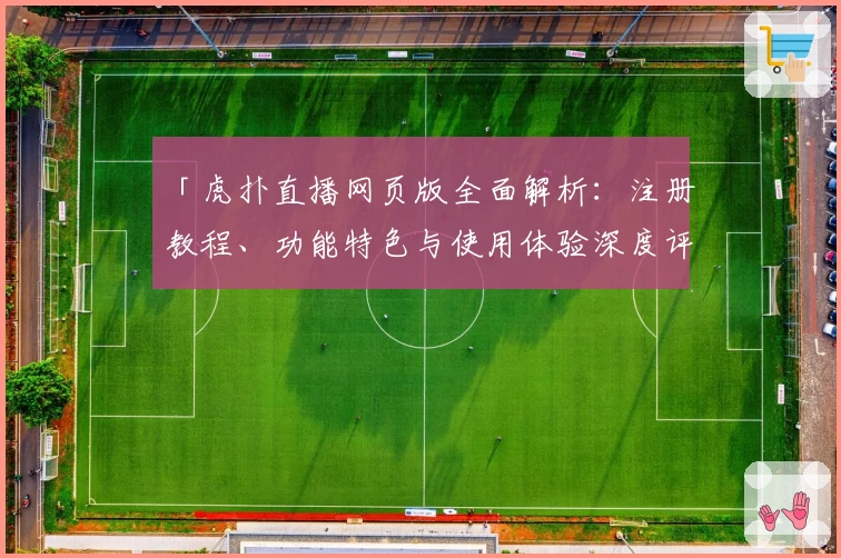 「虎扑直播网页版全面解析：注册教程、功能特色与使用体验深度评测」