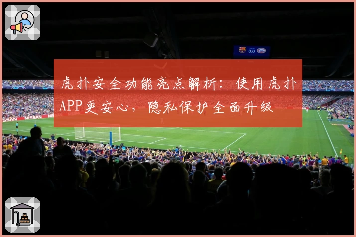 虎扑安全功能亮点解析：使用虎扑APP更安心，隐私保护全面升级