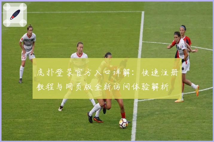 虎扑登录官方入口详解：快速注册教程与网页版全新访问体验解析