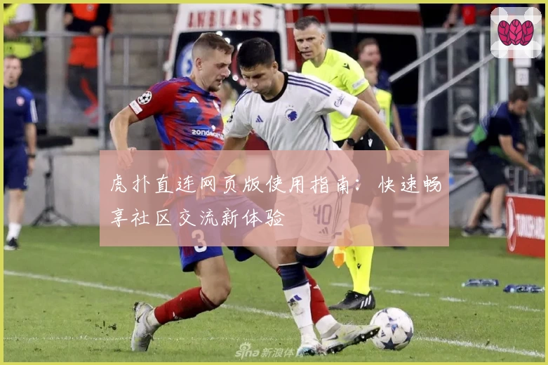 虎扑直连网页版使用指南：快速畅享社区交流新体验