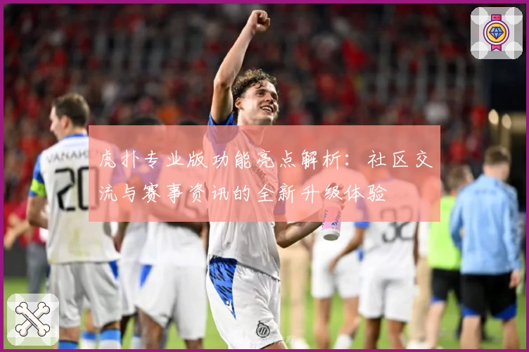 虎扑专业版功能亮点解析：社区交流与赛事资讯的全新升级体验