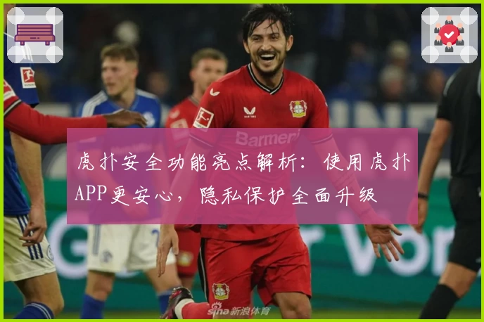 虎扑安全功能亮点解析：使用虎扑APP更安心，隐私保护全面升级