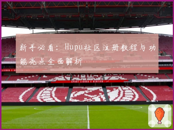 新手必看：Hupu社区注册教程与功能亮点全面解析