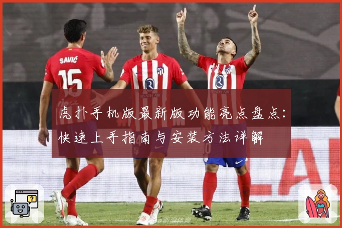 虎扑手机版最新版功能亮点盘点：快速上手指南与安装方法详解