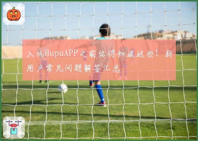 入坑HupuAPP之前你得知道这些！新用户常见问题解答汇总