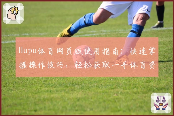 Hupu体育网页版使用指南：快速掌握操作技巧，轻松获取一手体育资讯