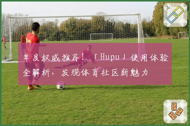 年度权威推荐！「Hupu」使用体验全解析，发现体育社区新魅力