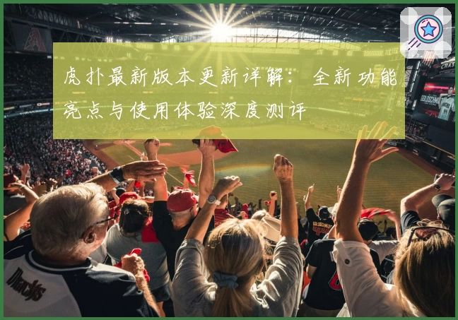 虎扑最新版本更新详解：全新功能亮点与使用体验深度测评