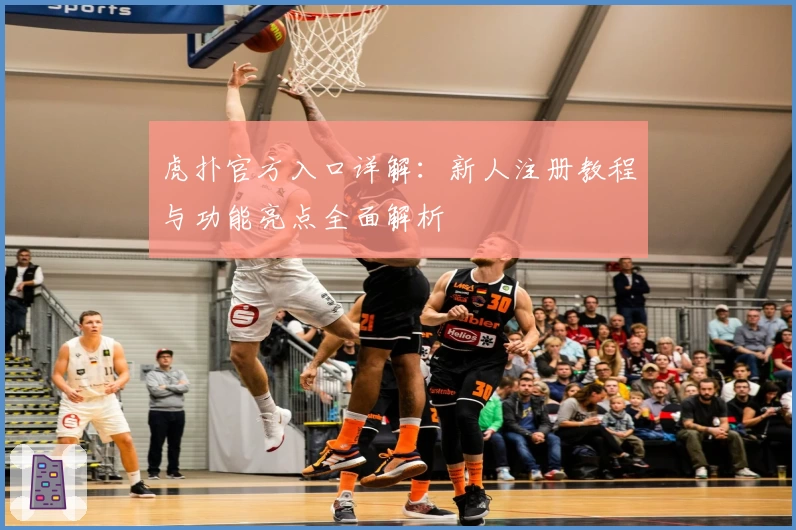 虎扑官方入口详解：新人注册教程与功能亮点全面解析