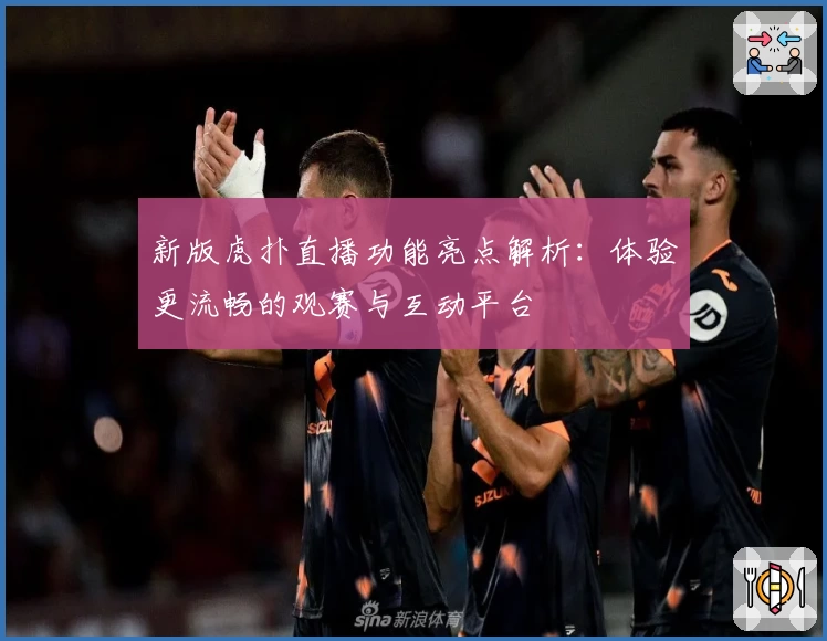 新版虎扑直播功能亮点解析:体验更流畅的观赛与互动平台