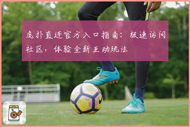 虎扑直连官方入口指南：极速访问社区，体验全新互动玩法