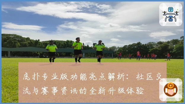 虎扑专业版功能亮点解析：社区交流与赛事资讯的全新升级体验