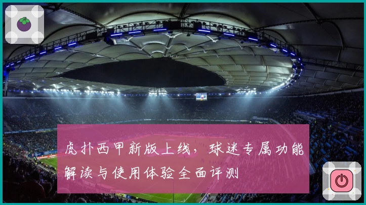 虎扑西甲新版上线，球迷专属功能解读与使用体验全面评测