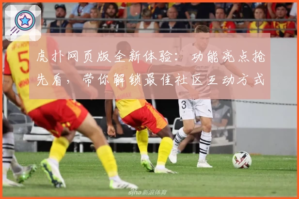 虎扑网页版全新体验：功能亮点抢先看，带你解锁最佳社区互动方式