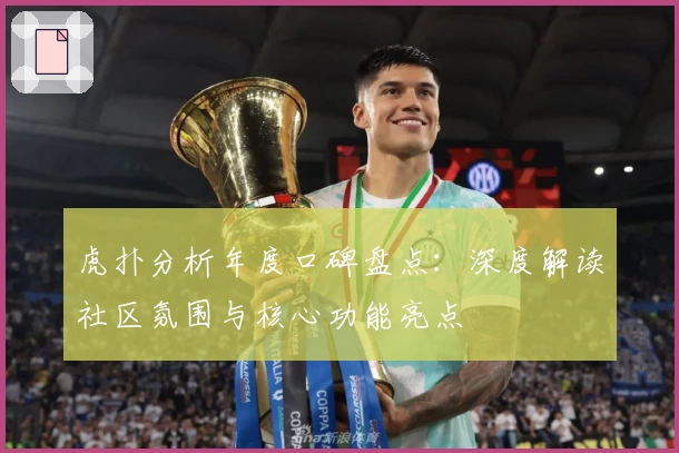 虎扑分析年度口碑盘点：深度解读社区氛围与核心功能亮点