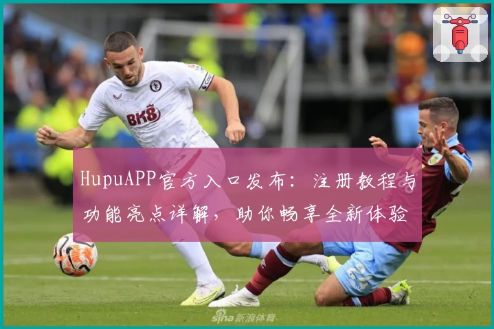 HupuAPP官方入口发布:注册教程与功能亮点详解,助你畅享全新体验