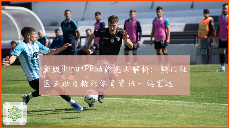 新版HupuAPP功能亮点解析：热门社区互动与精彩体育资讯一站直达