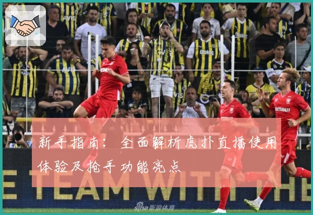 新手指南:全面解析虎扑直播使用体验及抢手功能亮点