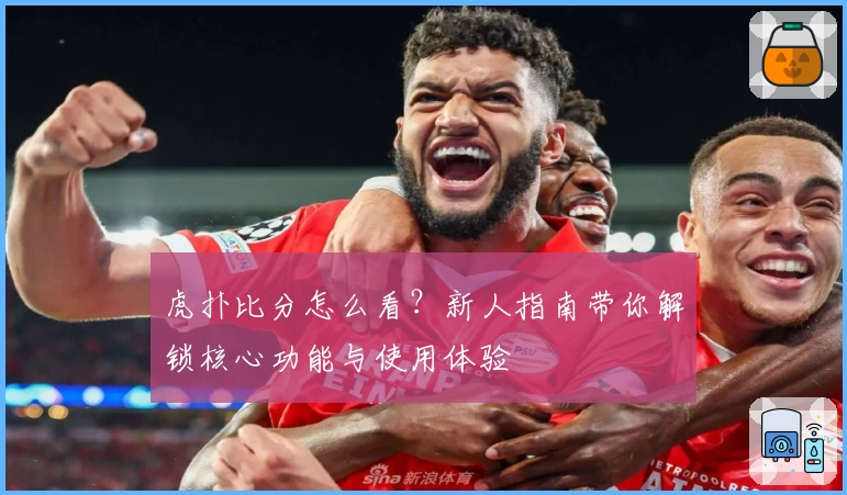 虎扑比分怎么看?新人指南带你解锁核心功能与使用体验