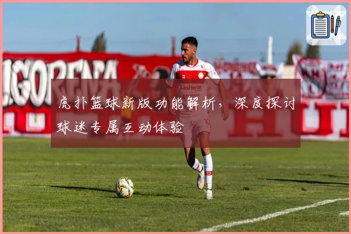 虎扑篮球新版功能解析，深度探讨球迷专属互动体验