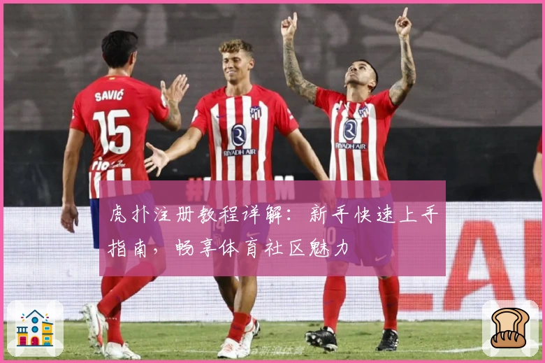 虎扑注册教程详解:新手快速上手指南,畅享体育社区魅力