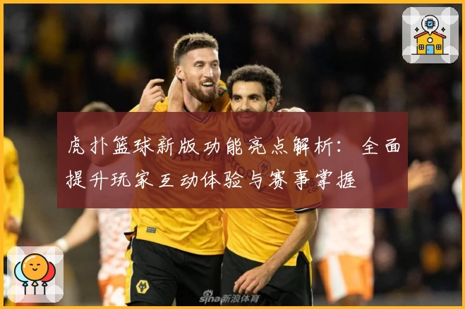 虎扑篮球新版功能亮点解析：全面提升玩家互动体验与赛事掌握