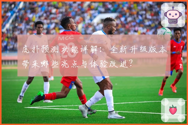 虎扑预测功能详解:全新升级版本带来哪些亮点与体验改进?