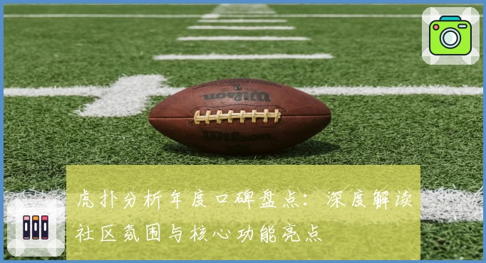虎扑分析年度口碑盘点：深度解读社区氛围与核心功能亮点