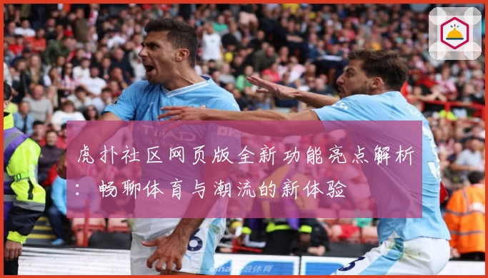 虎扑社区网页版全新功能亮点解析:畅聊体育与潮流的新体验