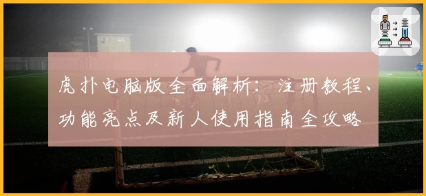 虎扑电脑版全面解析：注册教程、功能亮点及新人使用指南全攻略