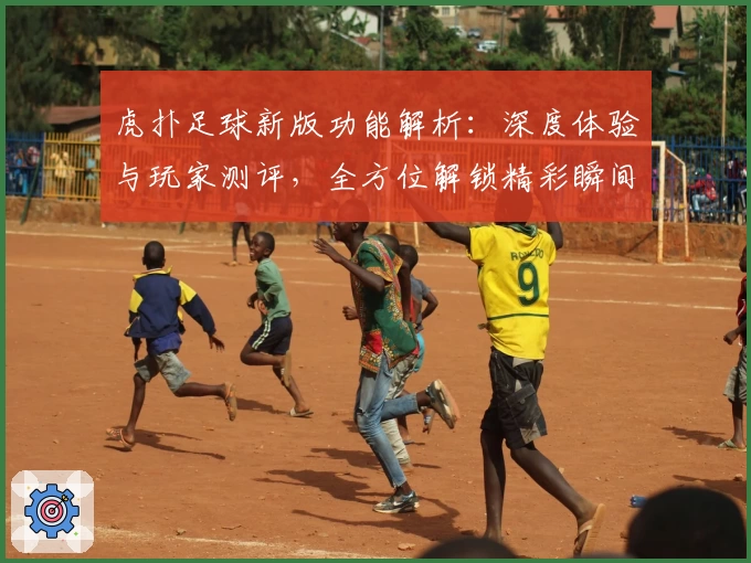 虎扑足球新版功能解析：深度体验与玩家测评，全方位解锁精彩瞬间